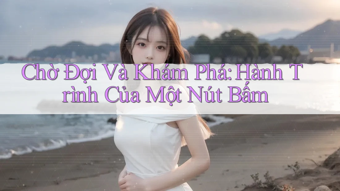 Chờ Đợi Và Khám Phá: Hành Trình Của Một Nút Bấm Chờ Đợi Và Khám Phá: Hành Trình Của Một Nút Bấm