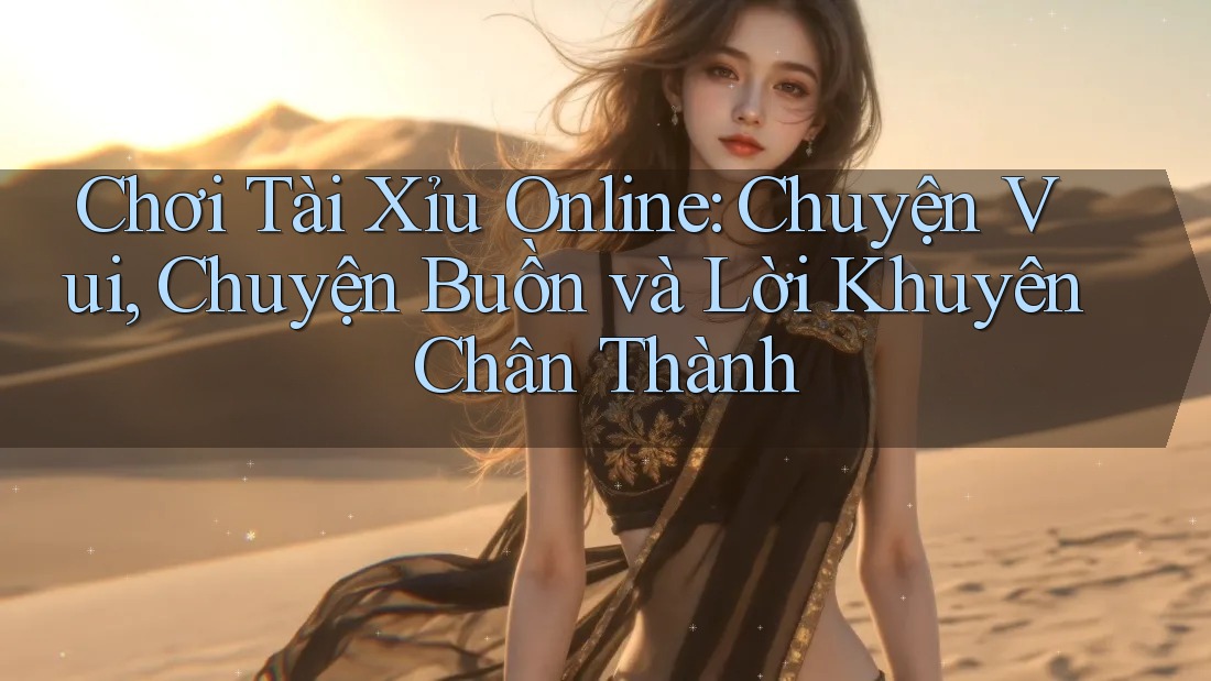 Chơi Tài Xỉu Online: Chuyện Vui, Chuyện Buồn và Lời Khuyên Chân Thành