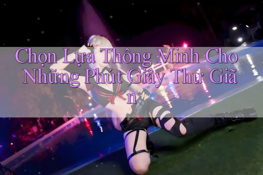 Chọn Lựa Thông Minh Cho Những Phút Giây Thư Giãn Chọn Lựa Thông Minh Cho Những Phút Giây Thư Giãn