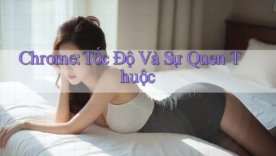 Chrome: Tốc Độ Và Sự Quen Thuộc Chrome: Tốc Độ Và Sự Quen Thuộc
