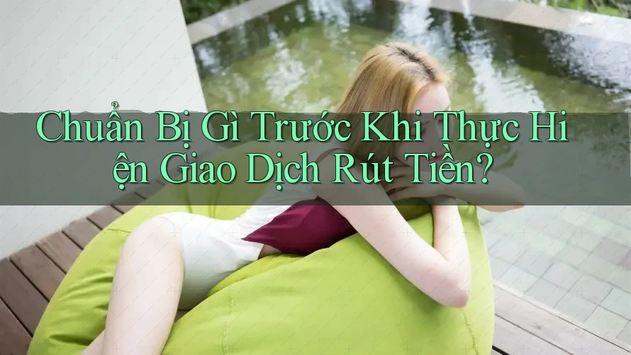 Chuẩn Bị Gì Trước Khi Thực Hiện Giao Dịch Rút Tiền? Chuẩn Bị Gì Trước Khi Thực Hiện Giao Dịch Rút Tiền?