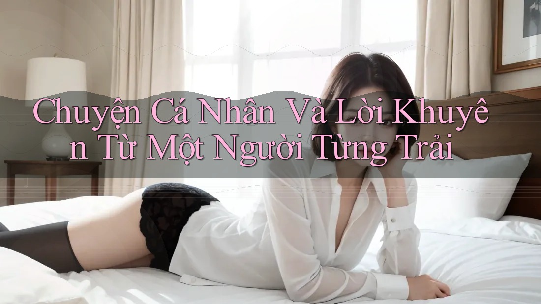 Chuyện Cá Nhân Và Lời Khuyên Từ Một Người Từng Trải Chuyện Cá Nhân Và Lời Khuyên Từ Một Người Từng Trải