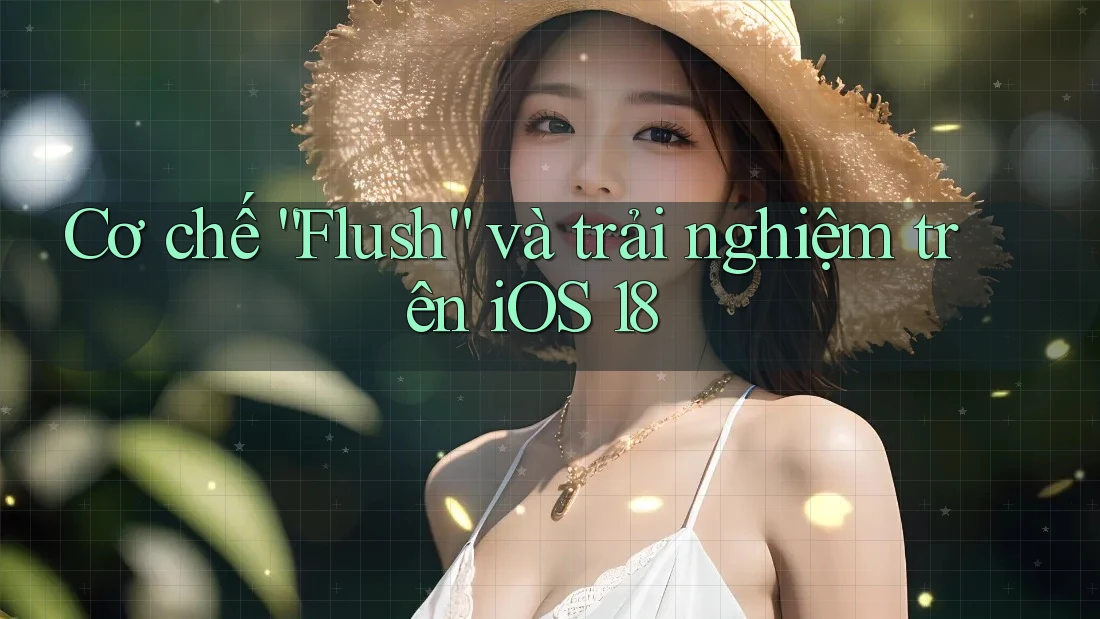 Cơ chế “Flush” và trải nghiệm trên iOS 18 Cơ chế “Flush” và trải nghiệm trên iOS 18