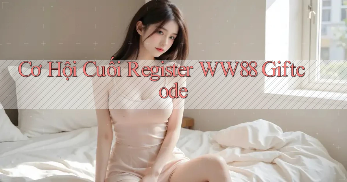cơ hội cuối register ww88 giftcode