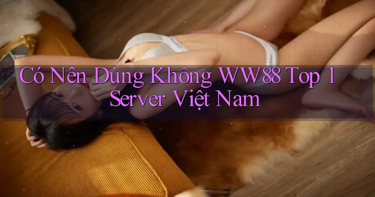 có nên dùng không ww88 top 1 server việt nam