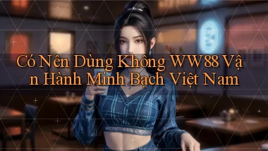 có nên dùng không ww88 vận hành minh bạch việt nam