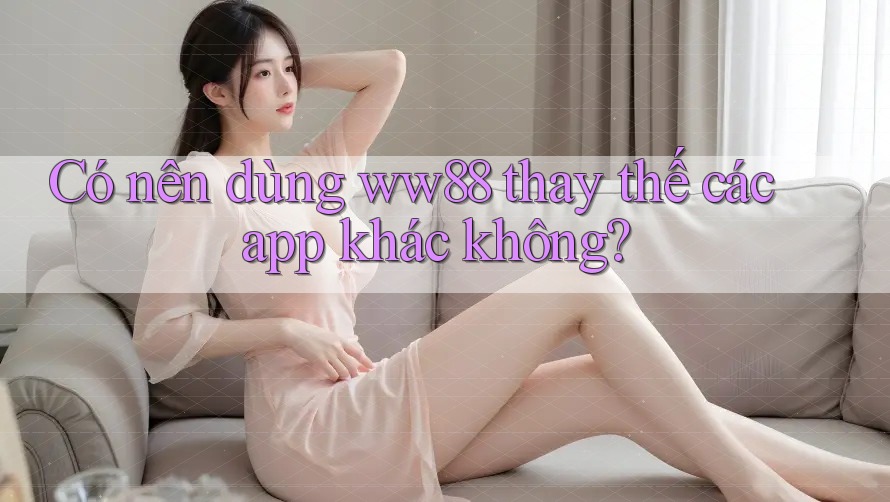 Có nên dùng ww88 thay thế các app khác không?