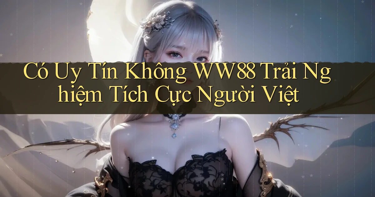 có uy tín không ww88 trải nghiệm tích cực người việt