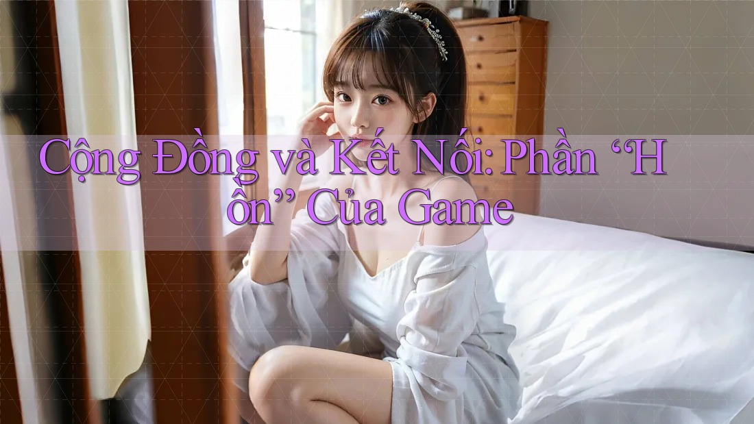 Cộng Đồng và Kết Nối: Phần “Hồn” Của Game Cộng Đồng và Kết Nối: Phần “Hồn” Của Game