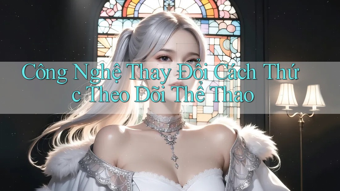 Công Nghệ Thay Đổi Cách Thức Theo Dõi Thể Thao Công Nghệ Thay Đổi Cách Thức Theo Dõi Thể Thao
