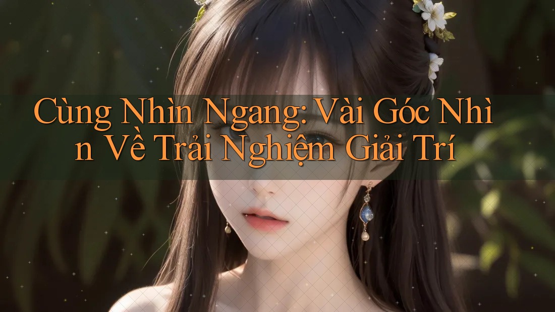 Cùng Nhìn Ngang: Vài Góc Nhìn Về Trải Nghiệm Giải Trí Cùng Nhìn Ngang: Vài Góc Nhìn Về Trải Nghiệm Giải Trí