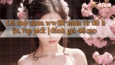 Đã thử chưa ww88 nhìn từ dữ liệu, top pick đánh giá 4.8 sao