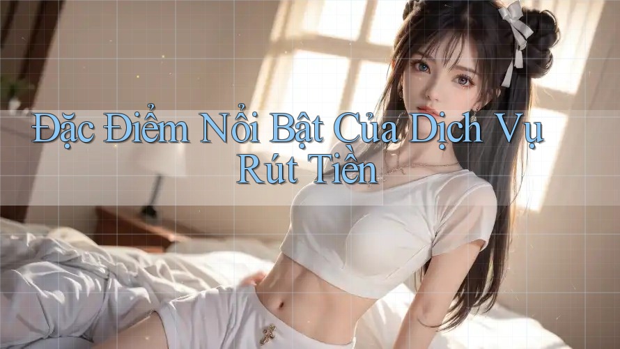 Đặc Điểm Nổi Bật Của Dịch Vụ Rút Tiền