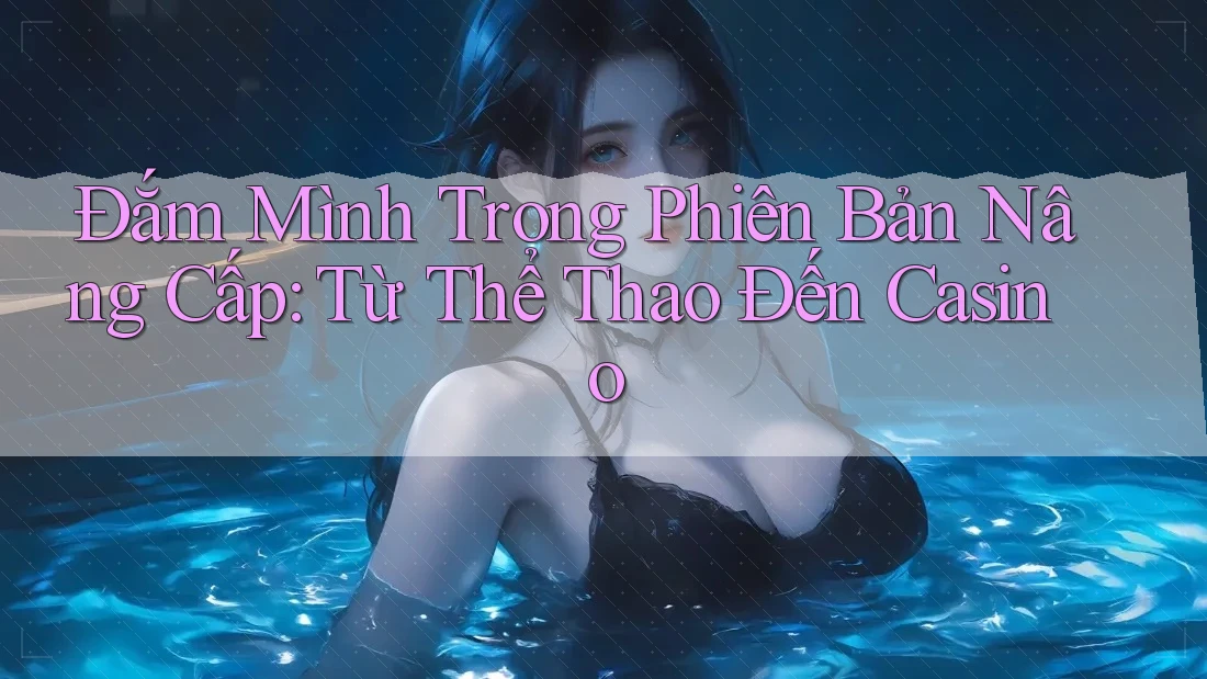 Đắm Mình Trong Phiên Bản Nâng Cấp: Từ Thể Thao Đến Casino Đắm Mình Trong Phiên Bản Nâng Cấp: Từ Thể Thao Đến Casino