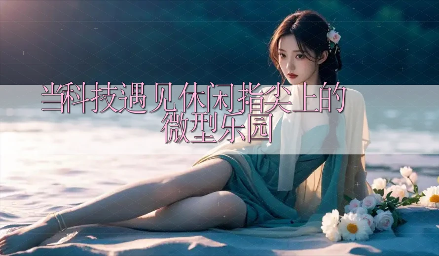 当科技遇见休闲:指尖上的微型乐园 当科技遇见休闲:指尖上的微型乐园