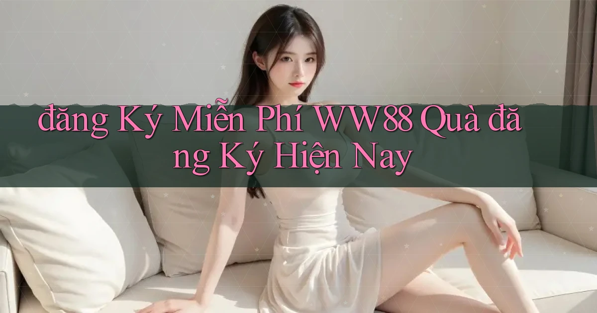 đăng ký miễn phí ww88 quà đăng ký hiện nay