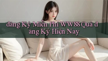 đăng ký miễn phí ww88 quà đăng ký hiện nay