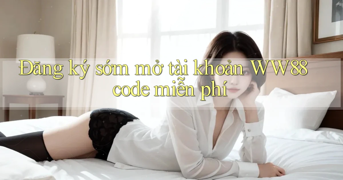 đăng ký sớm mở tài khoản ww88 code miễn phí