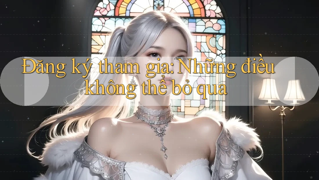 Đăng ký tham gia: Những điều không thể bỏ qua Đăng ký tham gia: Những điều không thể bỏ qua