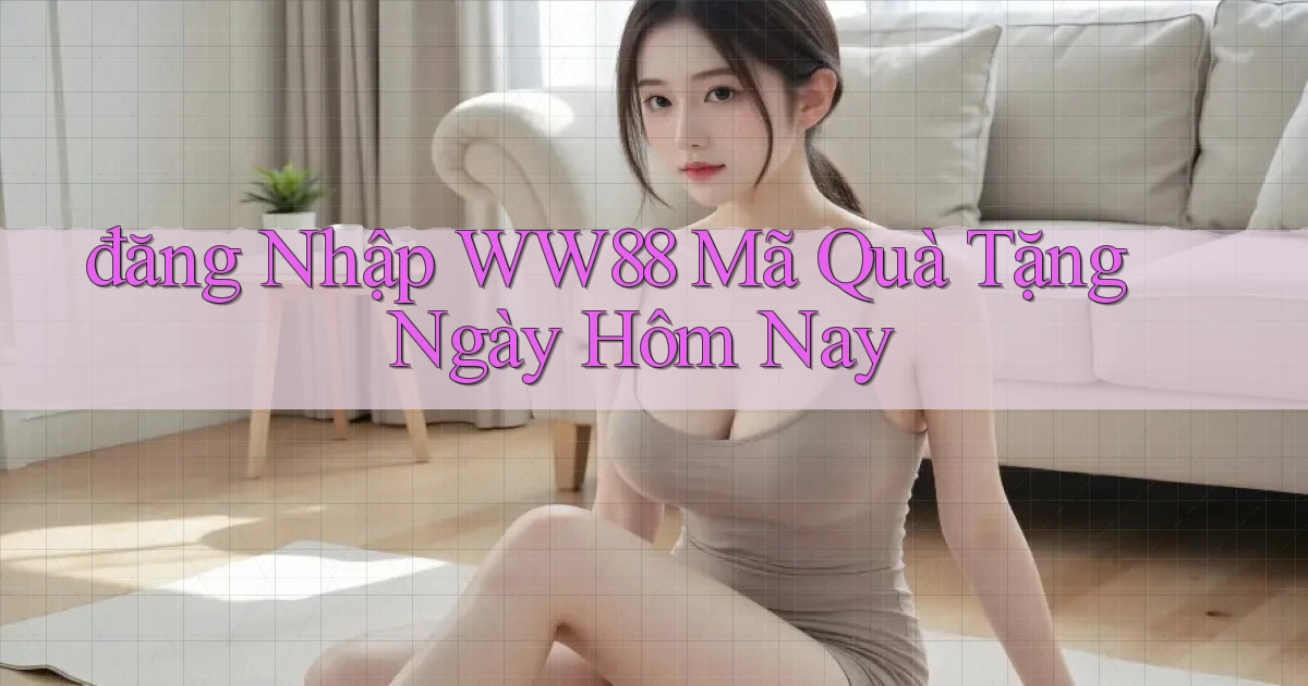 đăng nhập ww88 mã quà tặng ngày hôm nay