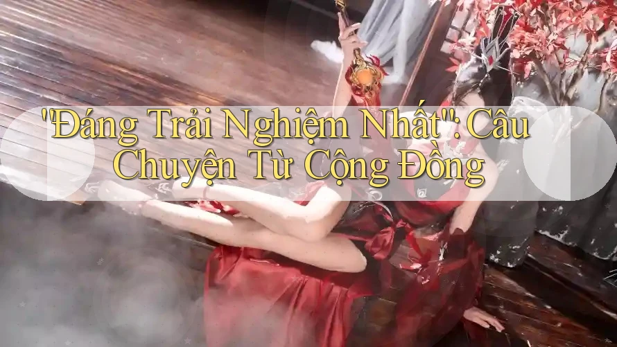 “Đáng Trải Nghiệm Nhất”: Câu Chuyện Từ Cộng Đồng
