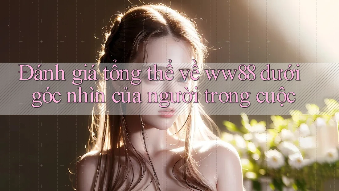 Đánh giá tổng thể về ww88 dưới góc nhìn của người trong cuộc Đánh giá tổng thể về ww88 dưới góc nhìn của người trong cuộc
