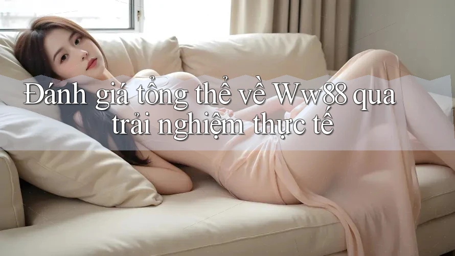 Đánh giá tổng thể về Ww88 qua trải nghiệm thực tế Đánh giá tổng thể về Ww88 qua trải nghiệm thực tế