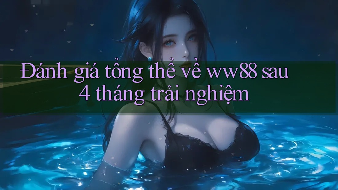 Đánh giá tổng thể về ww88 sau 4 tháng trải nghiệm