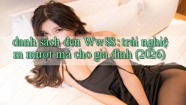 danh sách đen Ww88 trải nghiệm mượt mà cho gia đình (2026)
