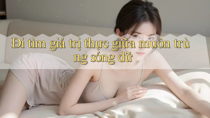 Đi tìm giá trị thực giữa muôn trùng sóng dữ Đi tìm giá trị thực giữa muôn trùng sóng dữ