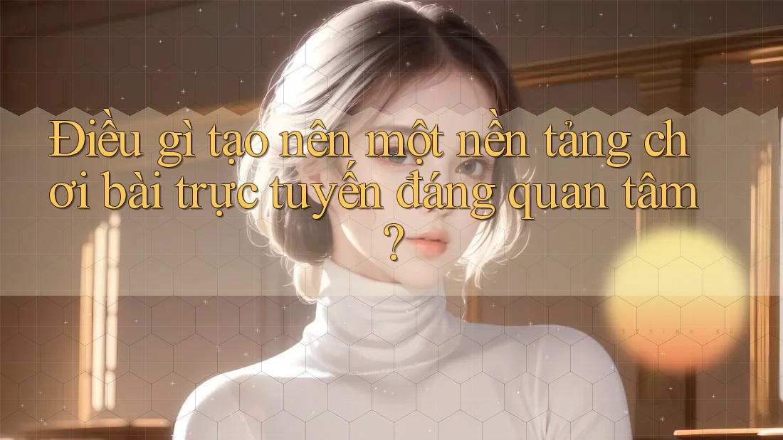 Điều gì tạo nên một nền tảng chơi bài trực tuyến đáng quan tâm? Điều gì tạo nên một nền tảng chơi bài trực tuyến đáng quan tâm?