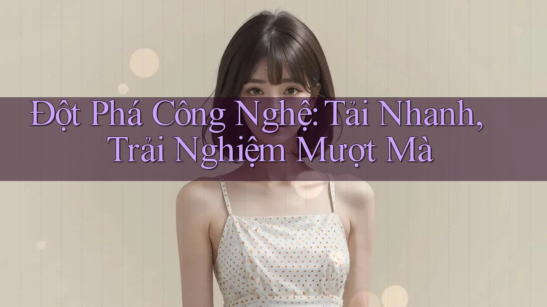 Đột Phá Công Nghệ: Tải Nhanh, Trải Nghiệm Mượt Mà Đột Phá Công Nghệ: Tải Nhanh, Trải Nghiệm Mượt Mà