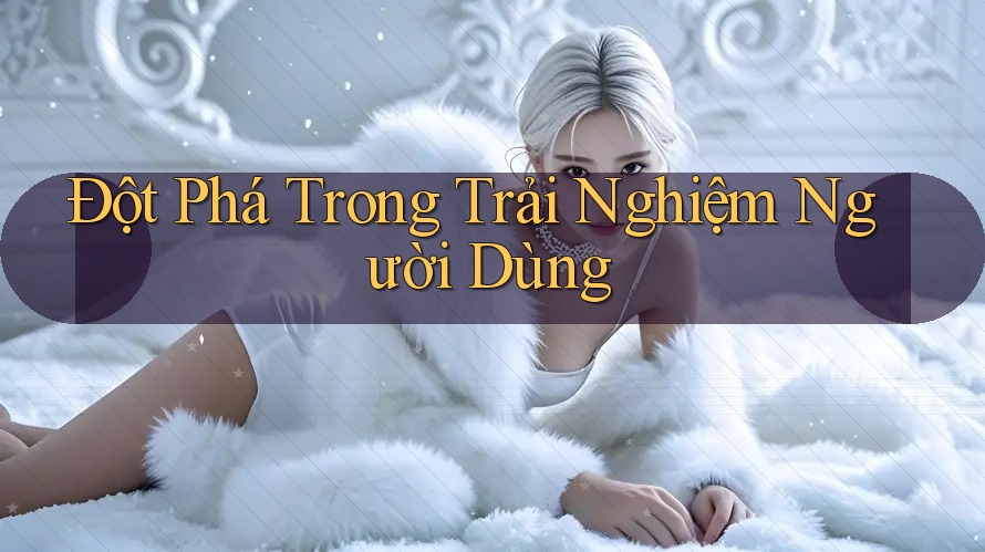 Đột phá trong trải nghiệm người dùng Đột phá trong trải nghiệm người dùng