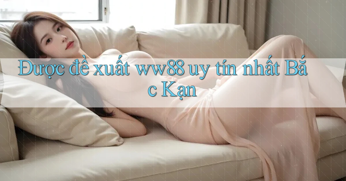 được đề xuất ww88 uy tín nhất Bắc Kạn
