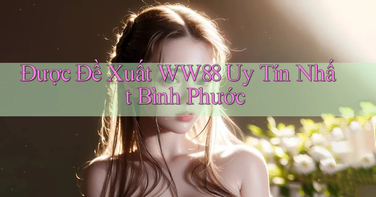 được đề xuất ww88 uy tín nhất Bình Phước