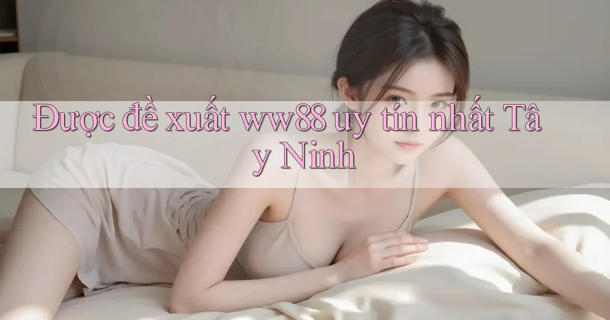 được đề xuất ww88 uy tín nhất Tây Ninh