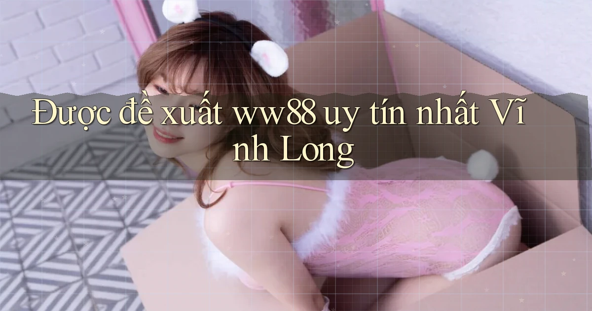 được đề xuất ww88 uy tín nhất Vĩnh Long