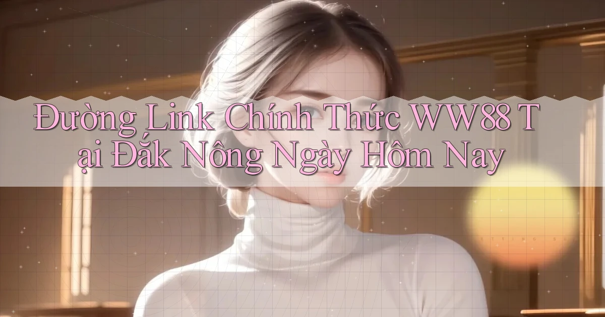 đường link chính thức ww88 tại Đắk Nông ngày hôm nay