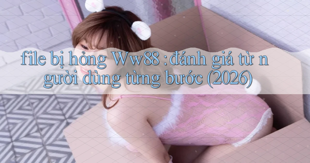 file bị hỏng Ww88 đánh giá từ người dùng từng bước (2026)