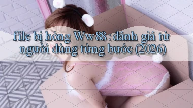 file bị hỏng Ww88 đánh giá từ người dùng từng bước (2026)