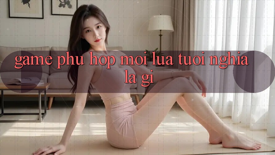 “Game Phù Hợp Mọi Lứa Tuổi” Nghĩa Là Gì? “Game Phù Hợp Mọi Lứa Tuổi” Nghĩa Là Gì?