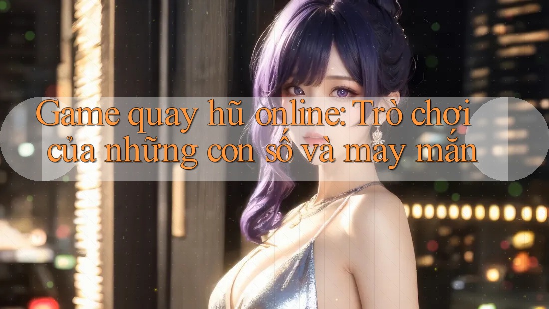 Game quay hũ online: Trò chơi của những con số và may mắn Game quay hũ online: Trò chơi của những con số và may mắn
