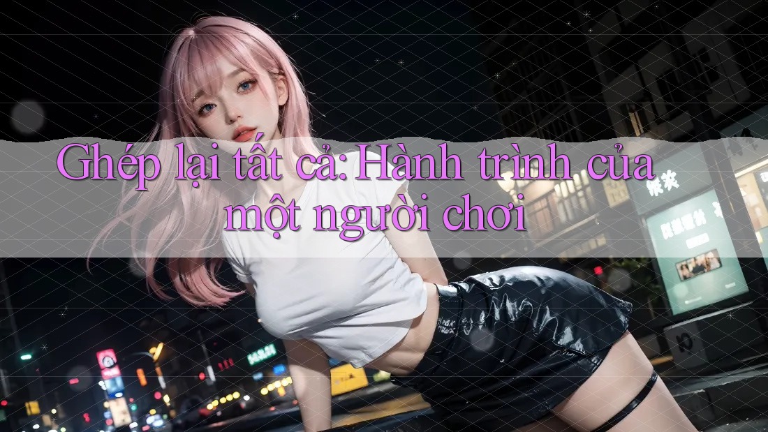 Ghép lại tất cả: Hành trình của một người chơi Ghép lại tất cả: Hành trình của một người chơi