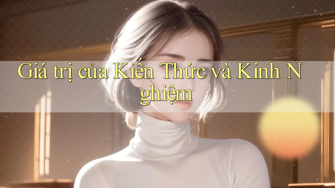 Giá trị của Kiến Thức và Kinh Nghiệm Giá trị của Kiến Thức và Kinh Nghiệm
