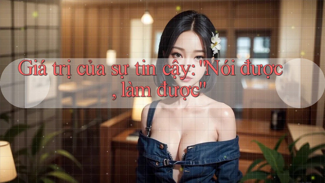 Giá trị của sự tin cậy: “Nói được, làm được” Giá trị của sự tin cậy: “Nói được, làm được”