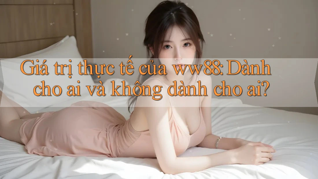 Giá trị thực tế của ww88: Dành cho ai và không dành cho ai? Giá trị thực tế của ww88: Dành cho ai và không dành cho ai?