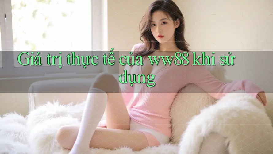 Giá trị thực tế của ww88 khi sử dụng Giá trị thực tế của ww88 khi sử dụng