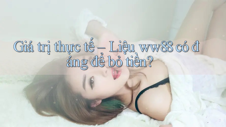 Giá trị thực tế – Liệu ww88 có đáng để bỏ tiền? Giá trị thực tế – Liệu ww88 có đáng để bỏ tiền?