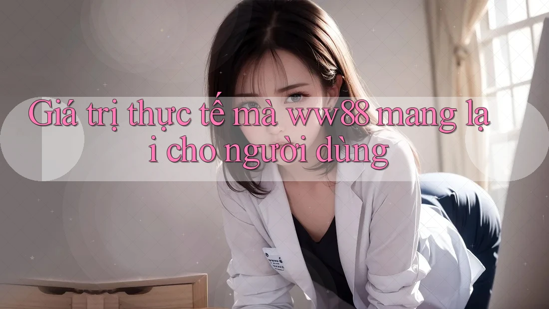 Giá trị thực tế mà ww88 mang lại cho người dùng