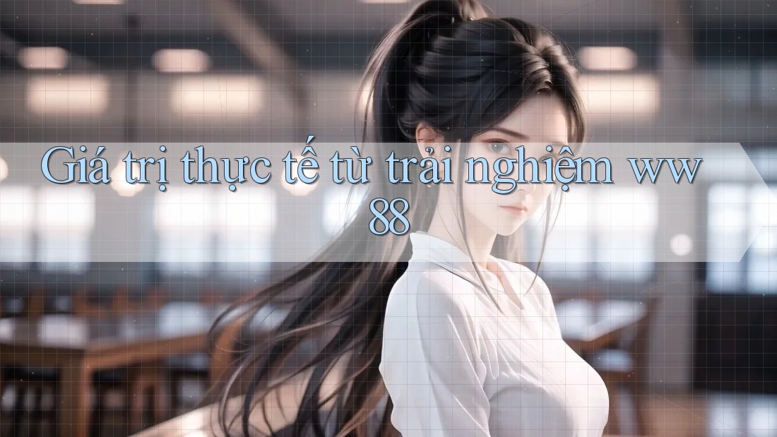 Giá trị thực tế từ trải nghiệm ww88 Giá trị thực tế từ trải nghiệm ww88